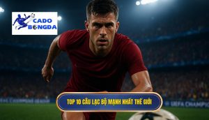 Top 10 câu lạc bộ mạnh nhất thế giới