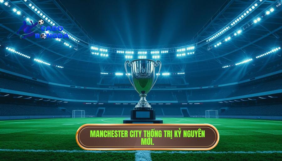 Manchester City – Thế lực thống trị kỷ nguyên mới